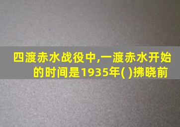 四渡赤水战役中,一渡赤水开始的时间是1935年( )拂晓前